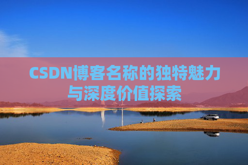 CSDN博客名称的独特魅力与深度价值探索 CSDN博客名称的独特魅力与深度价值探索